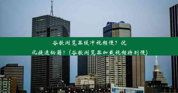 谷歌浏览器缓冲视频慢？优化提速秘籍！(谷歌浏览器加载视频特别慢)