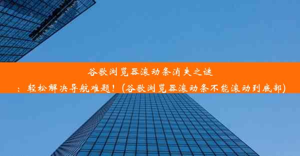 谷歌浏览器滚动条消失之谜：轻松解决导航难题！(谷歌浏览器滚动条不能滚动到底部)