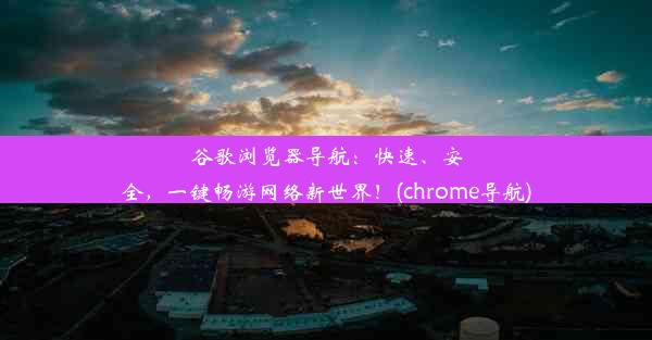 谷歌浏览器导航：快速、安全，一键畅游网络新世界！(chrome导航)