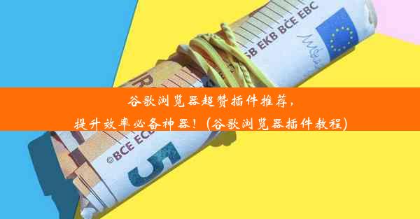 谷歌浏览器超赞插件推荐，提升效率必备神器！(谷歌浏览器插件教程)