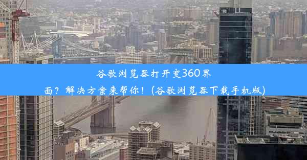 谷歌浏览器打开变360界面？解决方案来帮你！(谷歌浏览器下载手机版)