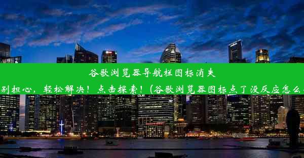 谷歌浏览器导航栏图标消失？别担心，轻松解决！点击探索！(谷歌浏览器图标点了没反应怎么办)