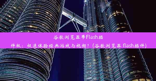 谷歌浏览器带Flash插件版：极速体验经典游戏与视频！(谷歌浏览器 flash插件)