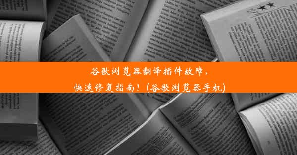 谷歌浏览器翻译插件故障，快速修复指南！(谷歌浏览器手机)