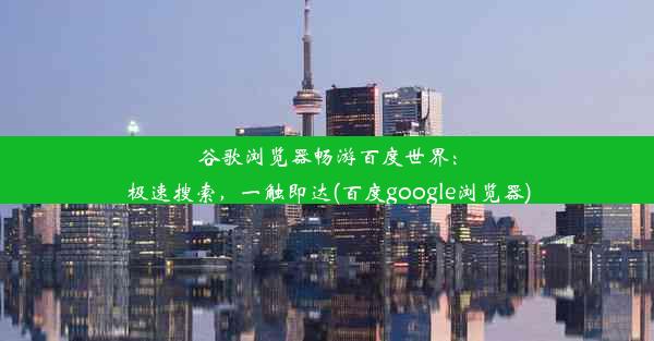 谷歌浏览器畅游百度世界：极速搜索，一触即达(百度google浏览器)