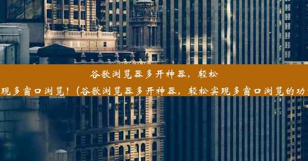 谷歌浏览器多开神器，轻松实现多窗口浏览！(谷歌浏览器多开神器，轻松实现多窗口浏览的功能)