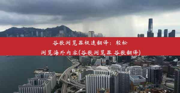 谷歌浏览器极速翻译：轻松浏览海外内容(谷歌浏览器 谷歌翻译)