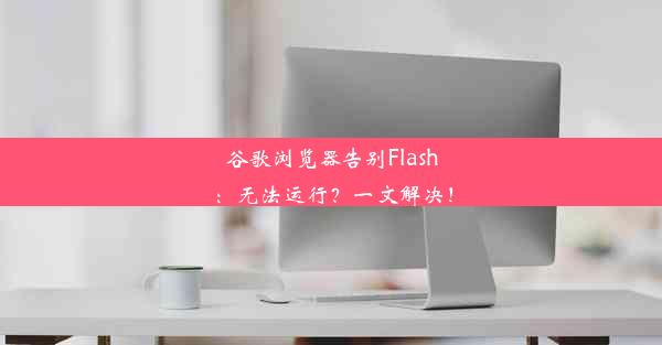 谷歌浏览器告别Flash：无法运行？一文解决！