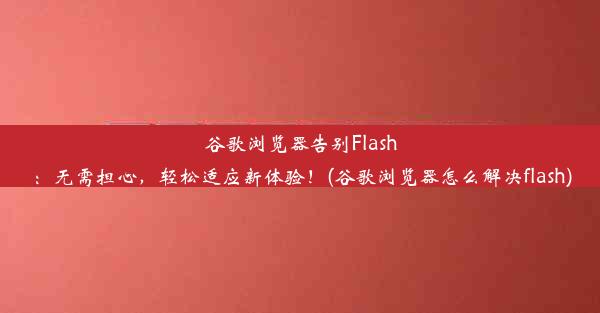 谷歌浏览器告别Flash：无需担心，轻松适应新体验！(谷歌浏览器怎么解决flash)