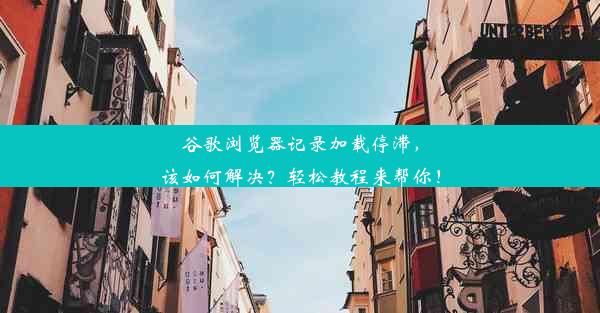 谷歌浏览器记录加载停滞，该如何解决？轻松教程来帮你！