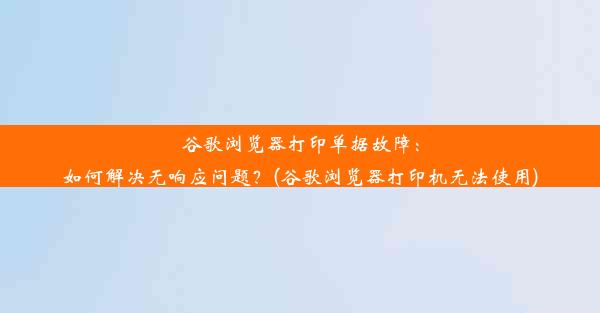 谷歌浏览器打印单据故障：如何解决无响应问题？(谷歌浏览器打印机无法使用)