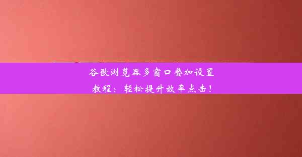 谷歌浏览器多窗口叠加设置教程：轻松提升效率点击！