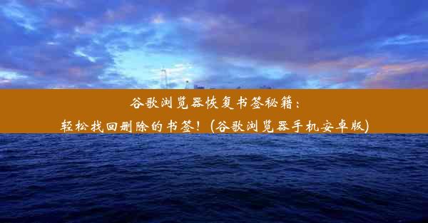 谷歌浏览器恢复书签秘籍：轻松找回删除的书签！(谷歌浏览器手机安卓版)