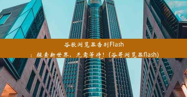 谷歌浏览器告别Flash：探索新世界，无需等待！(谷哥浏览器flash)