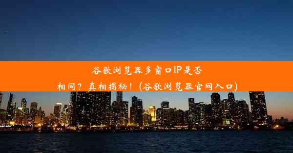 谷歌浏览器多窗口IP是否相同？真相揭秘！(谷歌浏览器官网入口)