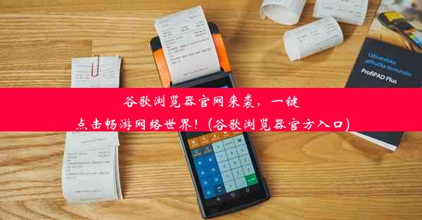 谷歌浏览器官网来袭，一键点击畅游网络世界！(谷歌浏览器官方入口)