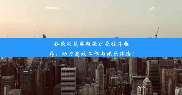 谷歌浏览器超强扩展程序推荐，助力高效工作与娱乐体验！