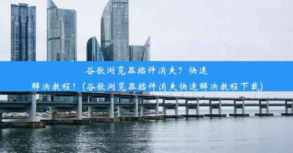 谷歌浏览器插件消失？快速解决教程！(谷歌浏览器插件消失快速解决教程下载)