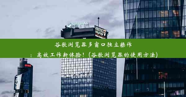 谷歌浏览器多窗口独立操作：高效工作新体验！(谷歌浏览器的使用方法)