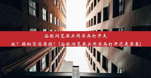 谷歌浏览器关闭后再打开失效？揭秘背后原因！(谷歌浏览器关闭后再打开还是原来)