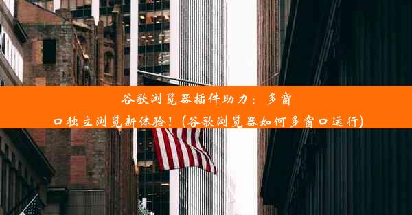 谷歌浏览器插件助力：多窗口独立浏览新体验！(谷歌浏览器如何多窗口运行)