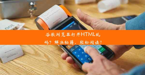 谷歌浏览器打开HTML乱码？解决秘籍，轻松阅读！