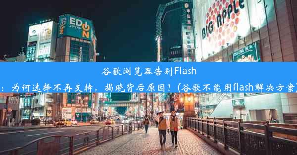 谷歌浏览器告别Flash：为何选择不再支持，揭晓背后原因！(谷歌不能用flash解决方案)