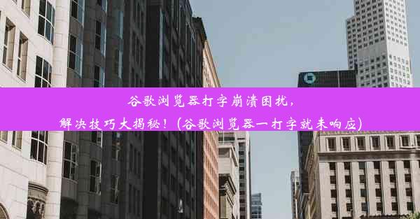 谷歌浏览器打字崩溃困扰，解决技巧大揭秘！(谷歌浏览器一打字就未响应)