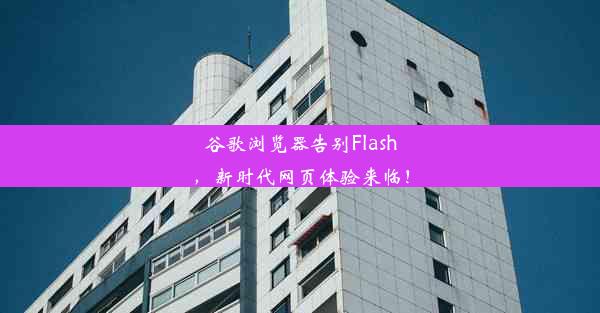 谷歌浏览器告别Flash，新时代网页体验来临！