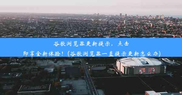 谷歌浏览器更新提示，点击即享全新体验！(谷歌浏览器一直提示更新怎么办)