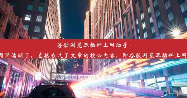 谷歌浏览器插件上网助手：合法使用该标题简洁明了，直接表达了文章的核心内容，即谷歌浏览器插件上网助手的合法性。