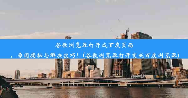 谷歌浏览器打开成百度页面，原因揭秘与解决技巧！(谷歌浏览器打开变成百度浏览器)