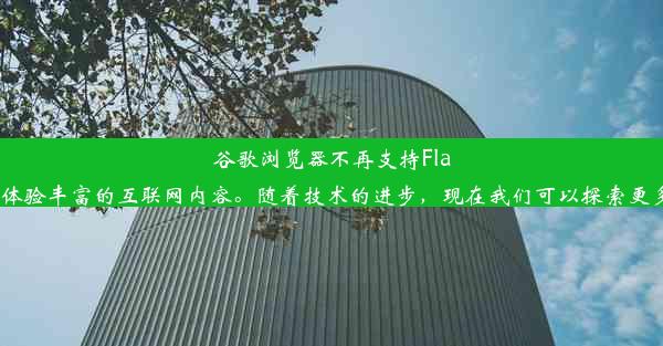 谷歌浏览器不再支持Flash：探索全新体验谷歌浏览器已经停止支持Flash插件，这意味着无法在浏览器中直接加载Flash