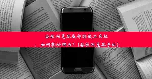 谷歌浏览器底部隐藏工具栏，如何轻松解决？(谷歌浏览器手机)