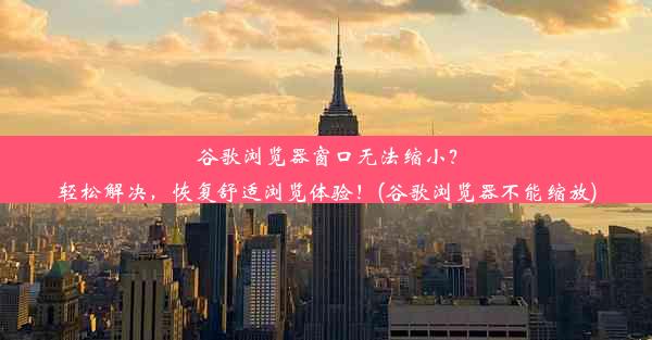 谷歌浏览器窗口无法缩小？轻松解决，恢复舒适浏览体验！(谷歌浏览器不能缩放)