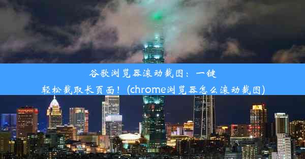 谷歌浏览器滚动截图：一键轻松截取长页面！(chrome浏览器怎么滚动截图)