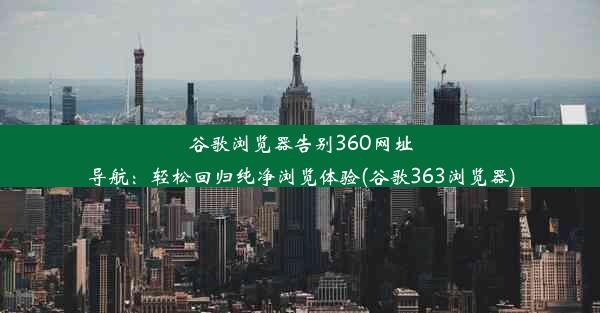 谷歌浏览器告别360网址导航：轻松回归纯净浏览体验(谷歌363浏览器)