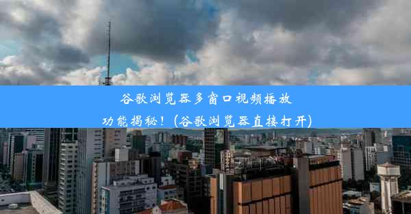 谷歌浏览器多窗口视频播放功能揭秘！(谷歌浏览器直接打开)