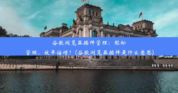 谷歌浏览器插件管理：轻松管理，效率倍增！(谷歌浏览器插件是什么意思)