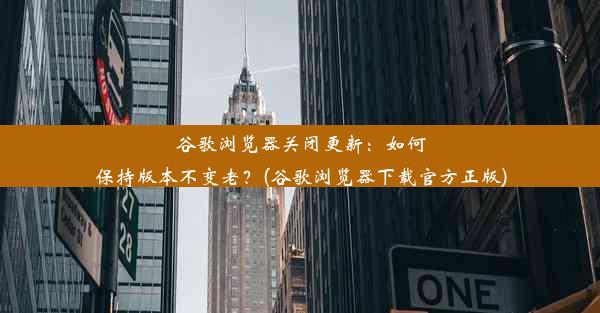 谷歌浏览器关闭更新：如何保持版本不变老？(谷歌浏览器下载官方正版)