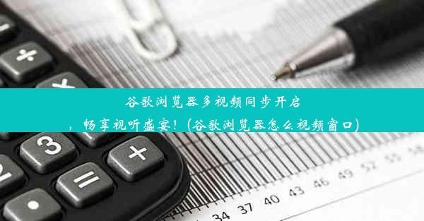 谷歌浏览器多视频同步开启，畅享视听盛宴！(谷歌浏览器怎么视频窗口)