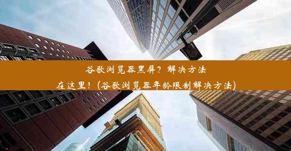 谷歌浏览器黑屏？解决方法在这里！(谷歌浏览器年龄限制解决方法)