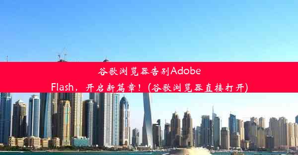 谷歌浏览器告别AdobeFlash，开启新篇章！(谷歌浏览器直接打开)