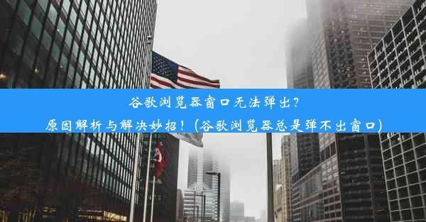 谷歌浏览器窗口无法弹出？原因解析与解决妙招！(谷歌浏览器总是弹不出窗口)