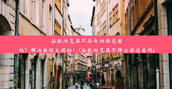 谷歌浏览器不再自动保存密码？解决教程大揭秘！(谷歌浏览器不弹出保存密码)