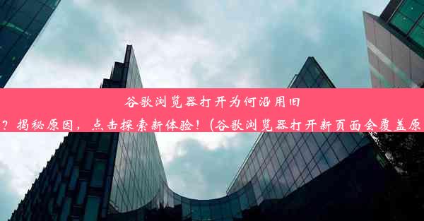 谷歌浏览器打开为何沿用旧页面？揭秘原因，点击探索新体验！(谷歌浏览器打开新页面会覆盖原网页)