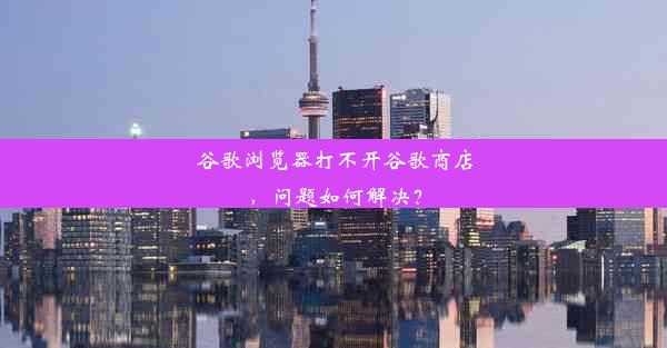 谷歌浏览器打不开谷歌商店，问题如何解决？