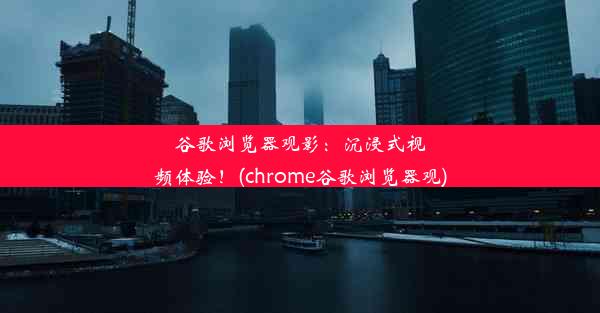 谷歌浏览器观影：沉浸式视频体验！(chrome谷歌浏览器观)