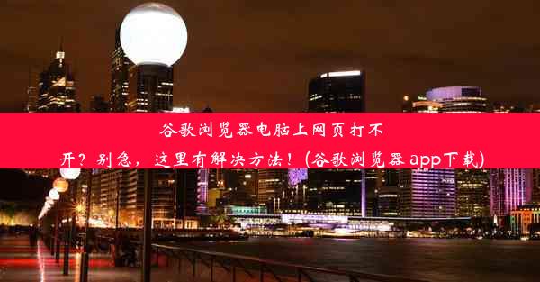 谷歌浏览器电脑上网页打不开？别急，这里有解决方法！(谷歌浏览器 app下载)