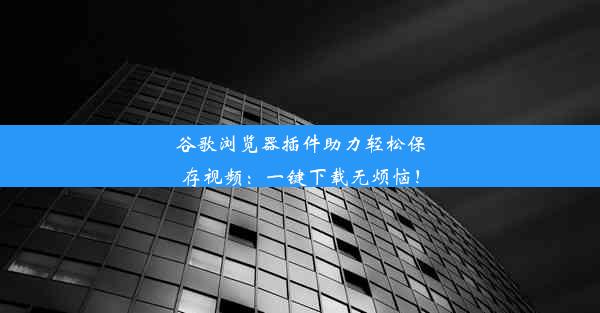 谷歌浏览器插件助力轻松保存视频：一键下载无烦恼！